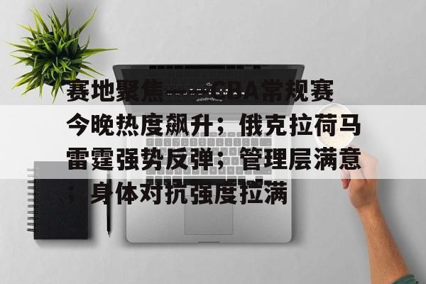 爱游戏平台-关于赛地聚焦——CBA常规赛今晚热度飙升；俄克拉荷马雷霆强势反弹；管理层满意；身体对抗强度拉满的信息