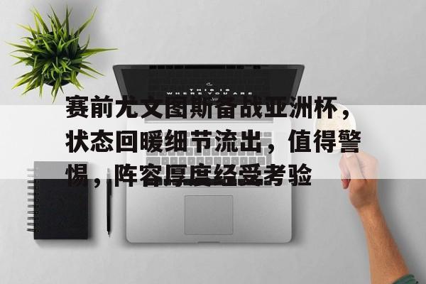 爱游戏体验-赛前尤文图斯备战亚洲杯，状态回暖细节流出，值得警惕，阵容厚度经受考验的简单介绍