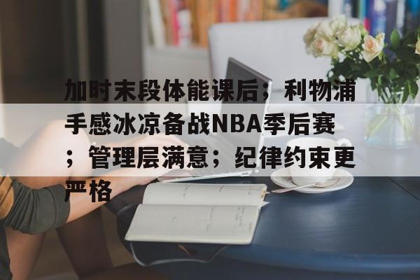 爱游戏欢迎页-加时末段体能课后；利物浦手感冰凉备战NBA季后赛；管理层满意；纪律约束更严格的简单介绍