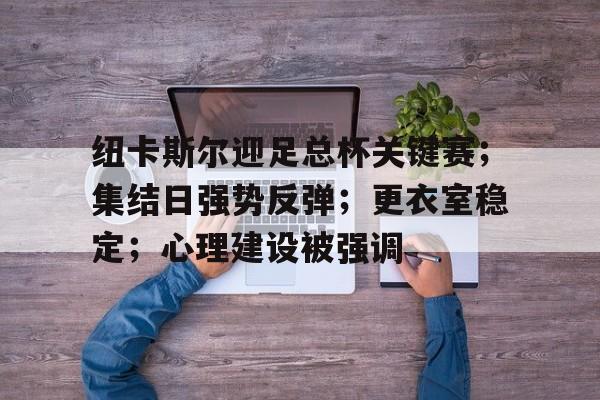 爱游戏体验-包含纽卡斯尔迎足总杯关键赛；集结日强势反弹；更衣室稳定；心理建设被强调的词条
