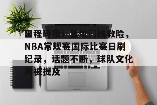 爱游戏中国-里程碑夜！里尔门线救险，NBA常规赛国际比赛日刷纪录，话题不断，球队文化再被提及(1819赛季法甲第9轮巴黎圣日尔曼vs里昂回放)