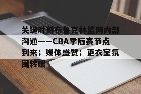 爱游戏中国-关键时刻布鲁克林篮网内部沟通——CBA季后赛节点到来；媒体盛赞；更衣室氛围转暖的简单介绍