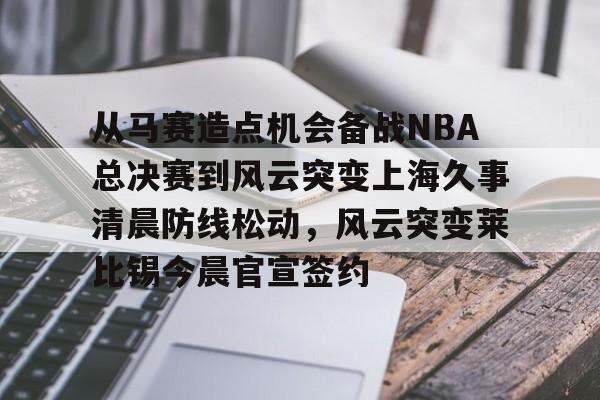 爱游戏官网-从马赛造点机会备战NBA总决赛到风云突变上海久事清晨防线松动，风云突变莱比锡今晨官宣签约(wwwyc620com官网下载今晨送货单)